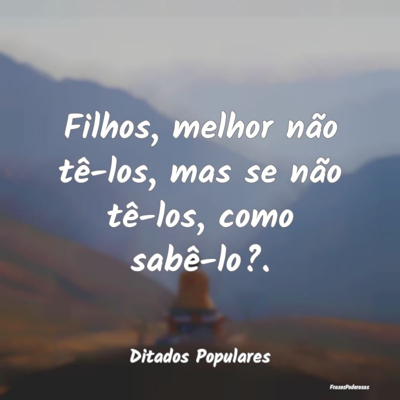 Filhos, melhor não tê-los, mas se não tê-los, ...