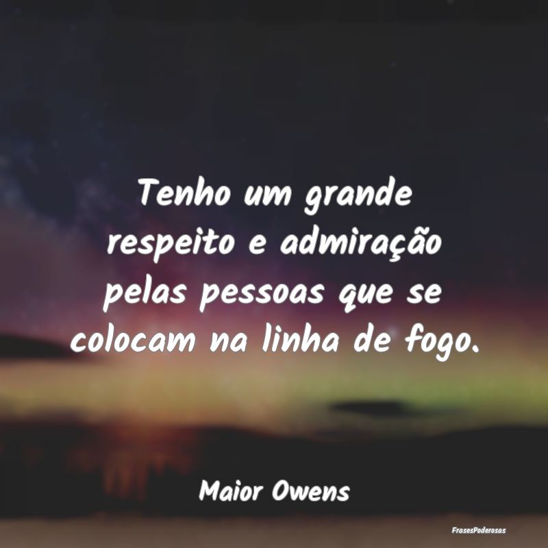 Tenho um grande respeito e admiração pelas pesso...