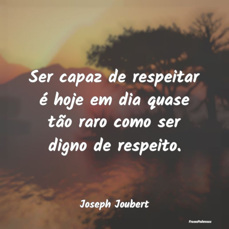 Ser capaz de respeitar é hoje em dia quase tão r...