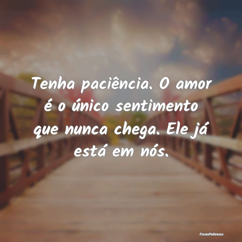 Tenha paciência. O amor é o único sentimento qu...