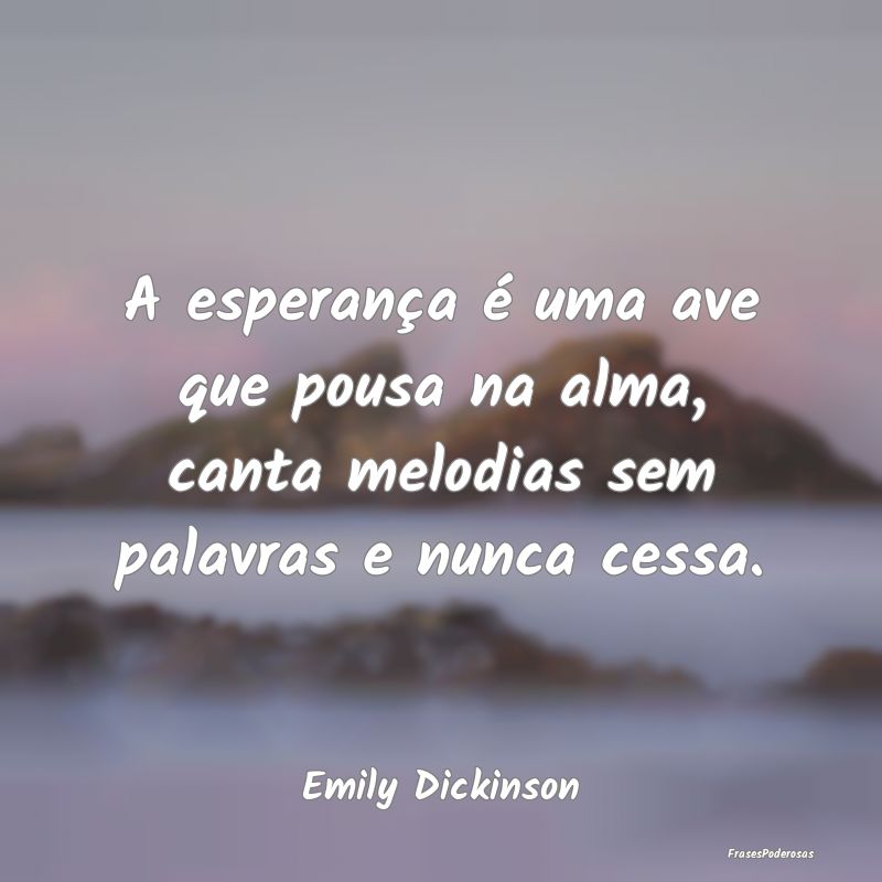 A esperança é uma ave que pousa na alma, canta m...