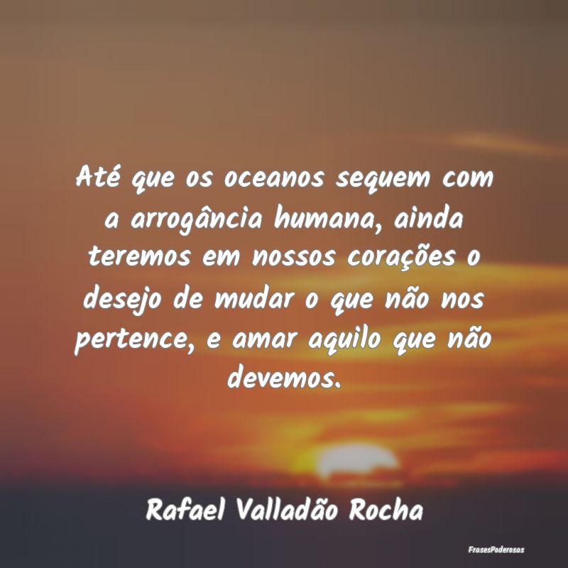 Até que os oceanos sequem com a arrogância human... Até que os oceanos sequem com a arrogância human...