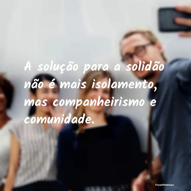 A solução para a solidão não é mais isolament...