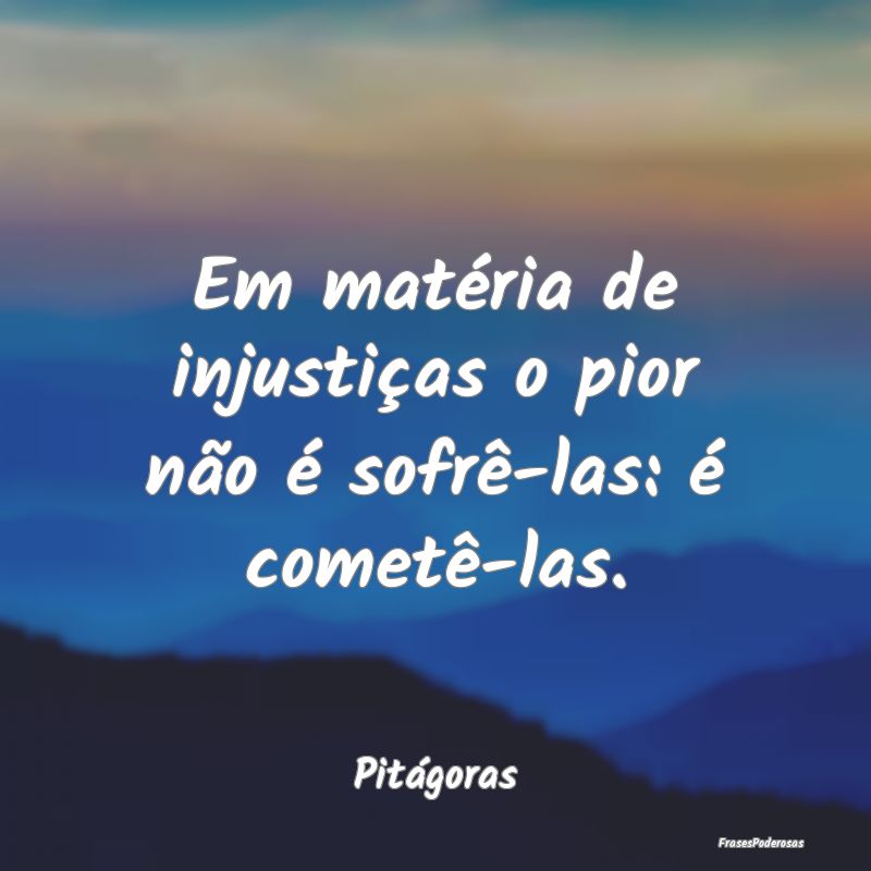 Em matéria de injustiças o pior não é sofrê-l...