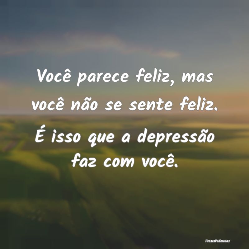 Você parece feliz, mas você não se sente feliz....