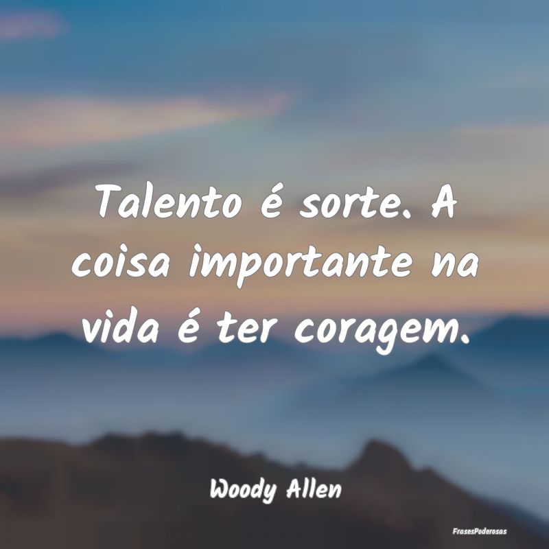 Talento é sorte. A coisa importante na vida é te...