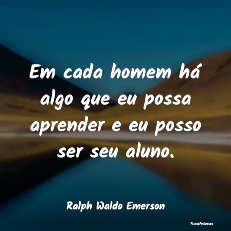 Em cada homem há algo que eu possa aprender e eu ...