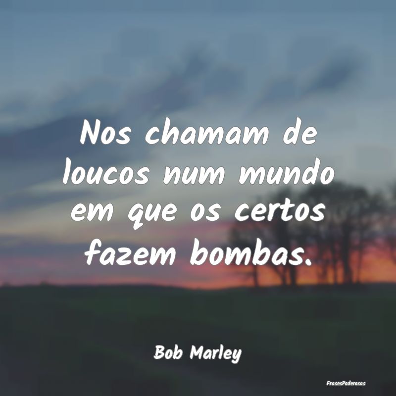 Nos chamam de loucos num mundo em que os certos fa...