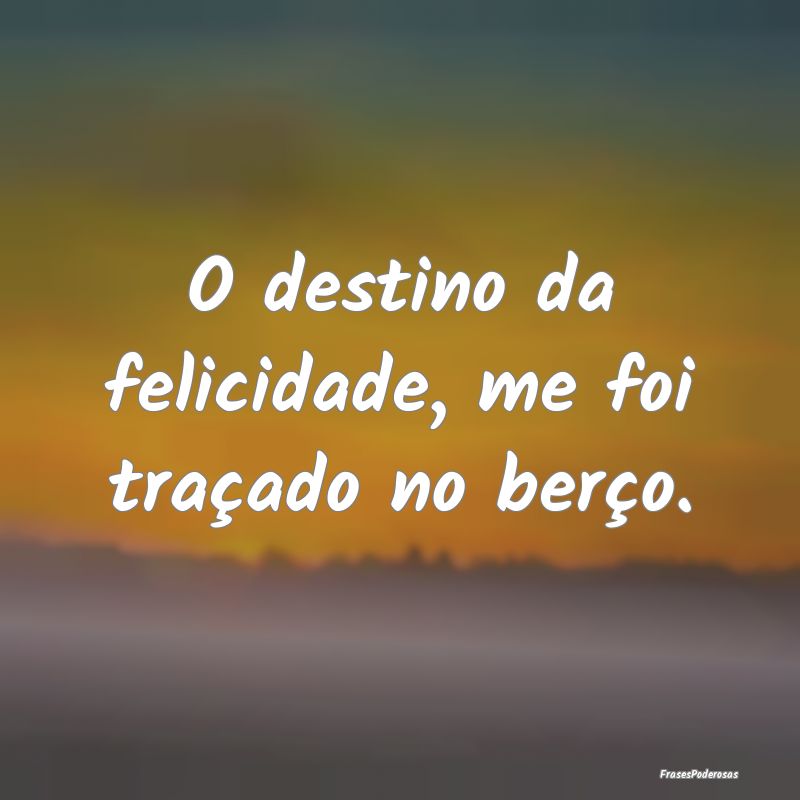 O destino da felicidade, me foi traçado no berço...