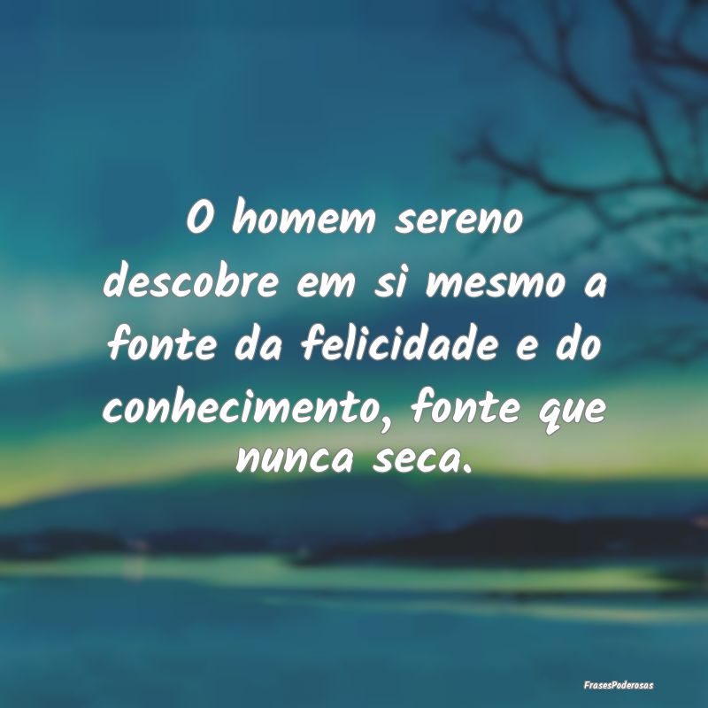 O homem sereno descobre em si mesmo a fonte da fel... O homem sereno descobre em si mesmo a fonte da fel...