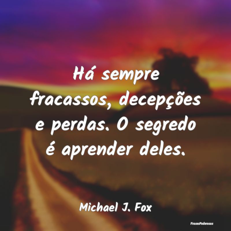 Há sempre fracassos, decepções e perdas. O segr...