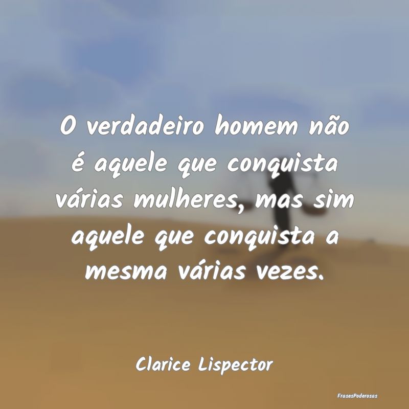 Frases de Conquista - O verdadeiro homem não é aquele que conquista v...