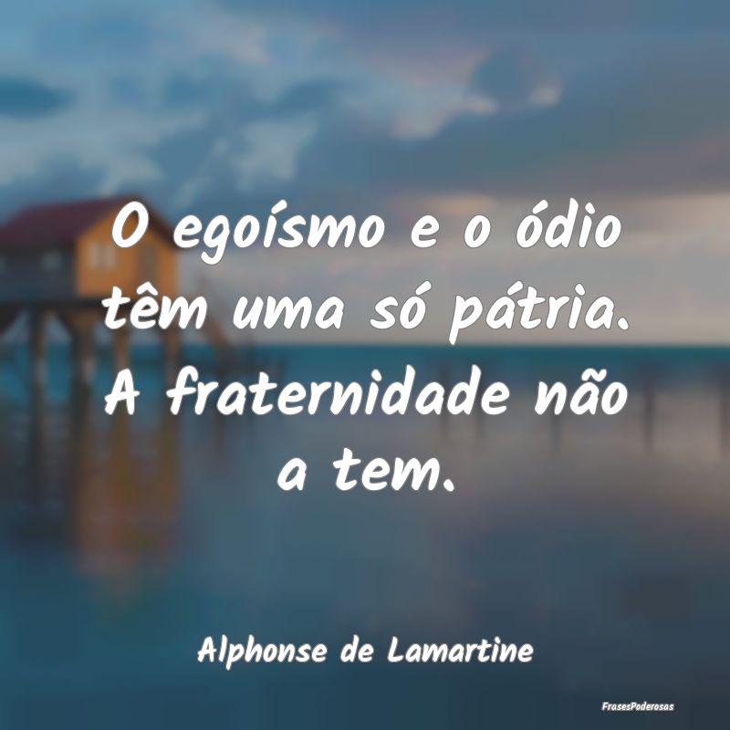 O egoísmo e o ódio têm uma só pátria. A frate...