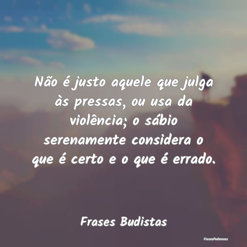 Não é justo aquele que julga às pressas, ou usa...