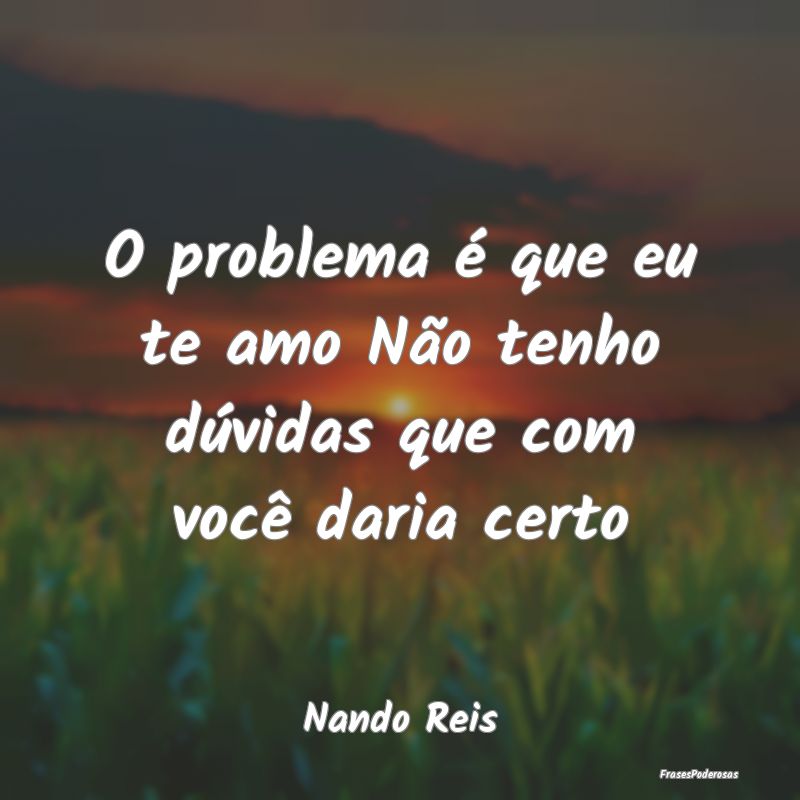 O problema é que eu te amo Não tenho dúvidas qu...