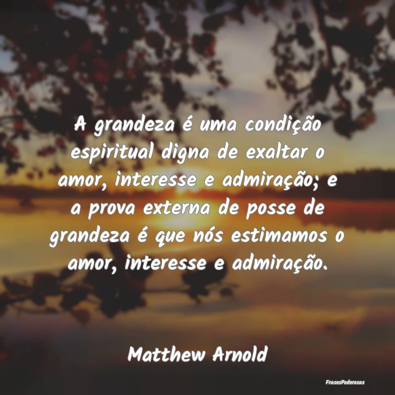 Frases de Admiração - A grandeza é uma condição espiritual digna de e...