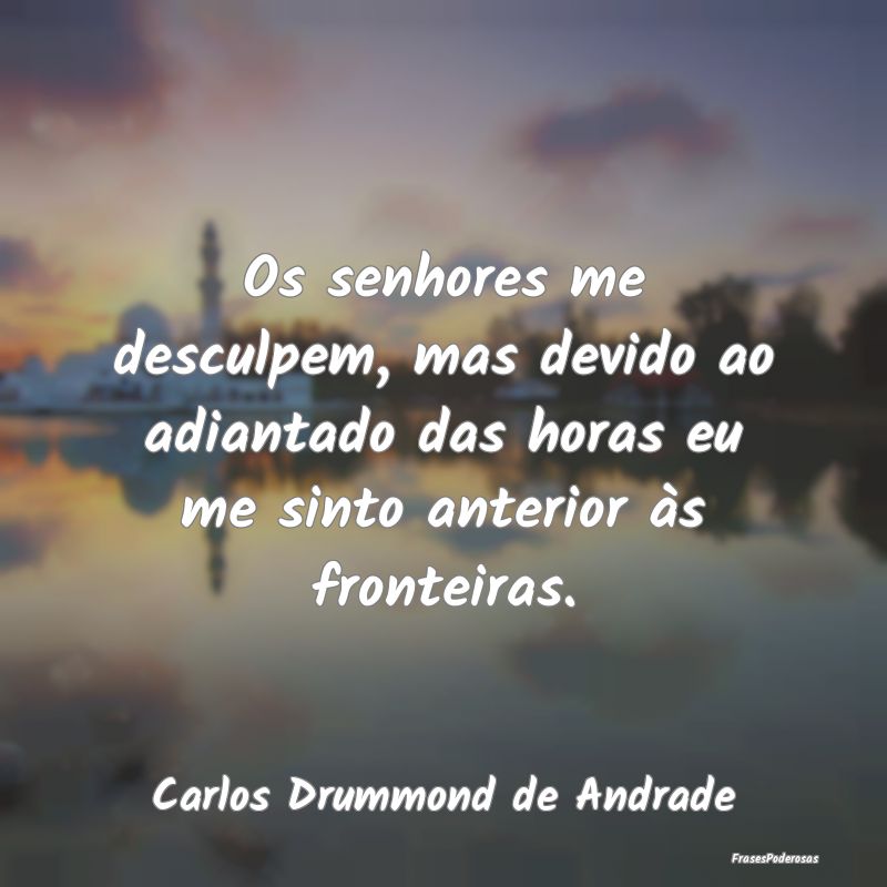 Os senhores me desculpem, mas devido ao adiantado ... Os senhores me desculpem, mas devido ao adiantado ...