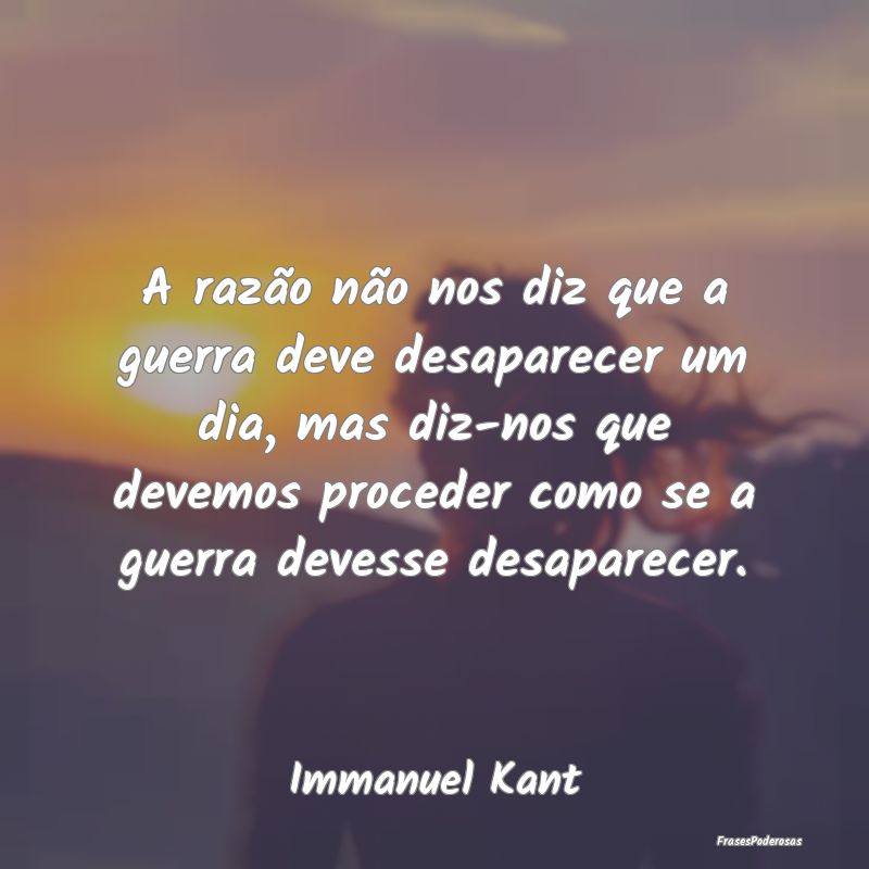A razão não nos diz que a guerra deve desaparece... A razão não nos diz que a guerra deve desaparece...