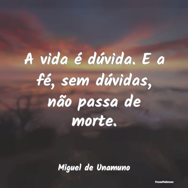 A vida é dúvida. E a fé, sem dúvidas, não pas...