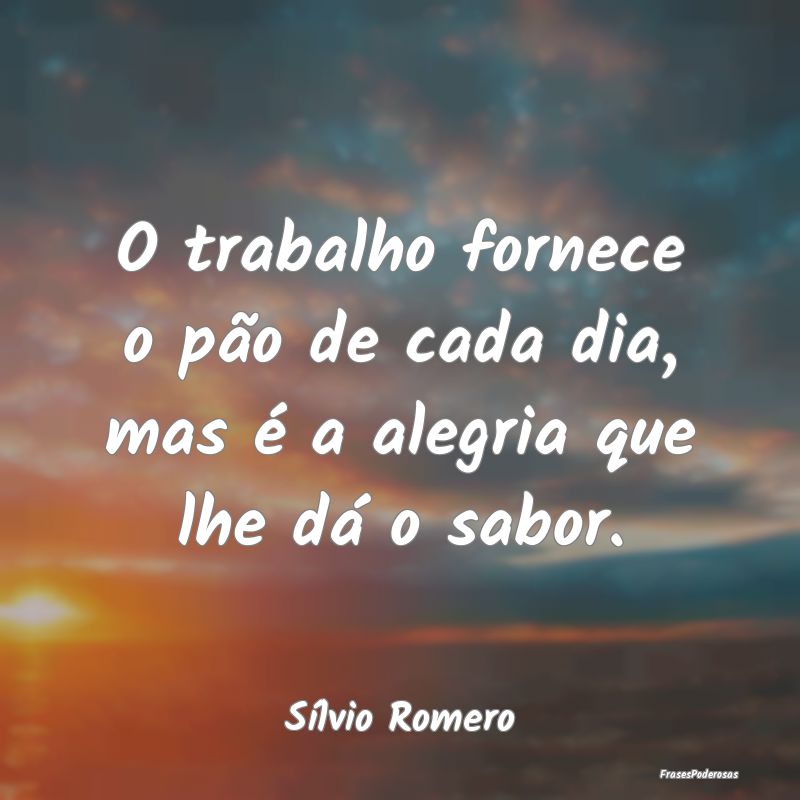 O trabalho fornece o pão de cada dia, mas é a al...
