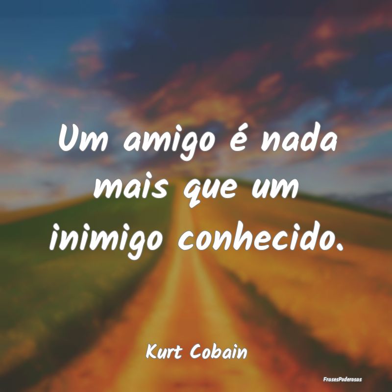 Um amigo é nada mais que um inimigo conhecido....