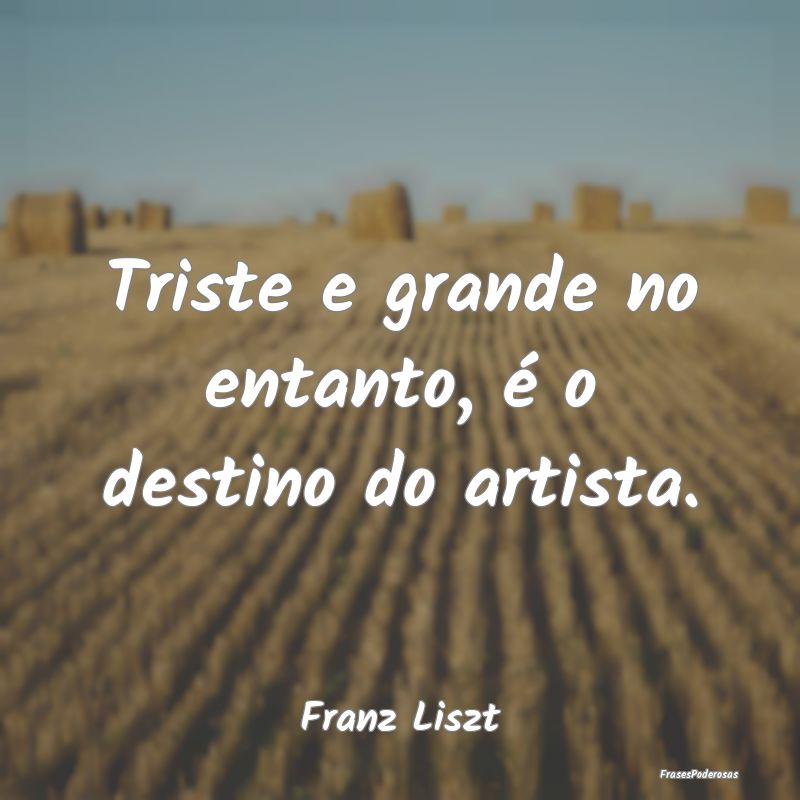 Triste e grande no entanto, é o destino do artist...