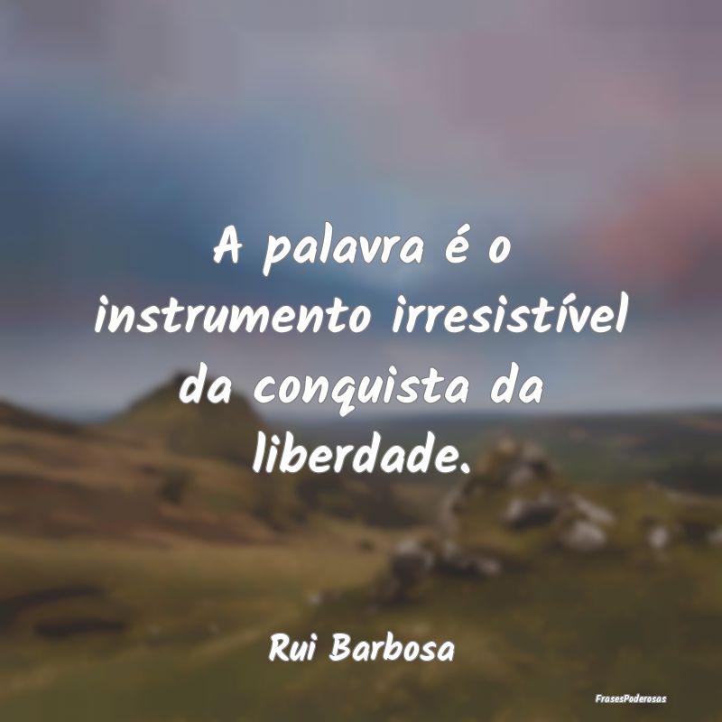 A palavra é o instrumento irresistível da conqui...