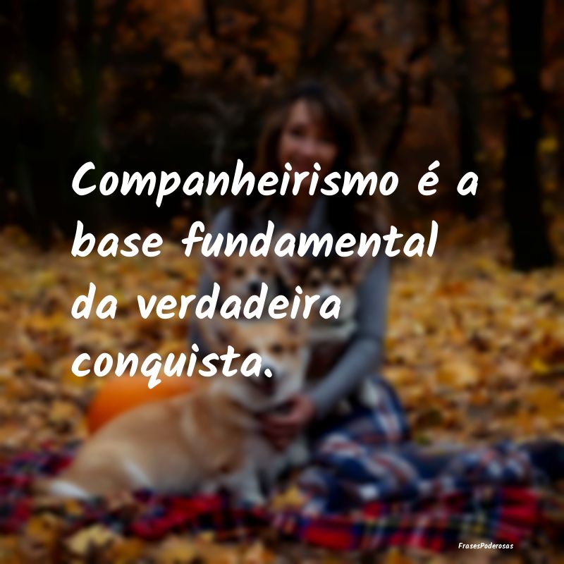 Companheirismo é a base fundamental da verdadeira...