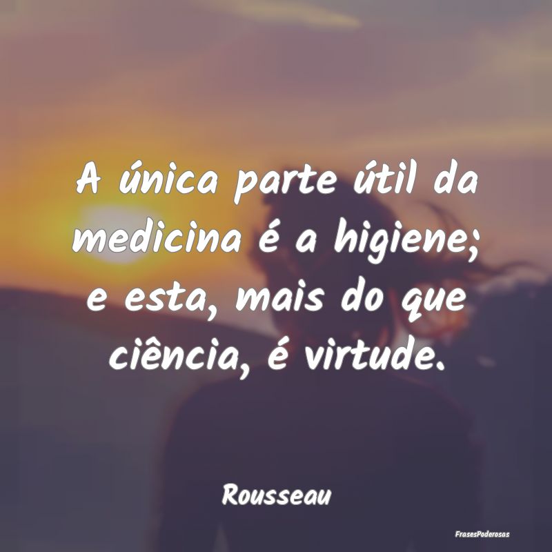 A única parte útil da medicina é a higiene; e e...