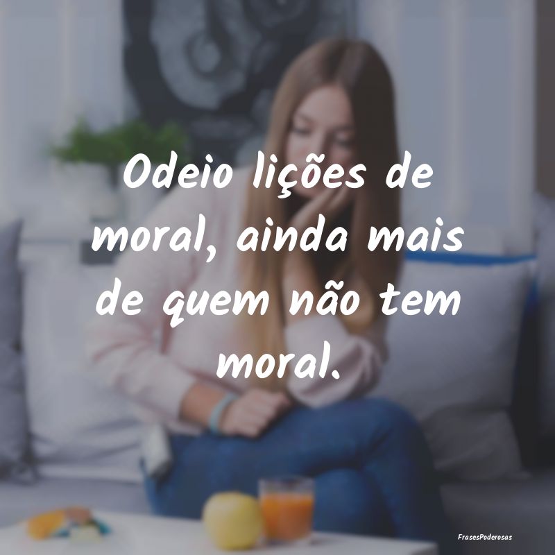 Odeio lições de moral, ainda mais de quem não t...