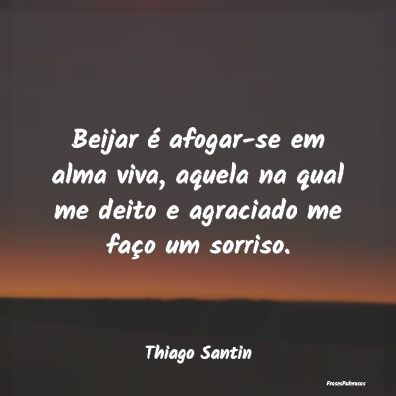 Beijar é afogar-se em alma viva, aquela na qual m...