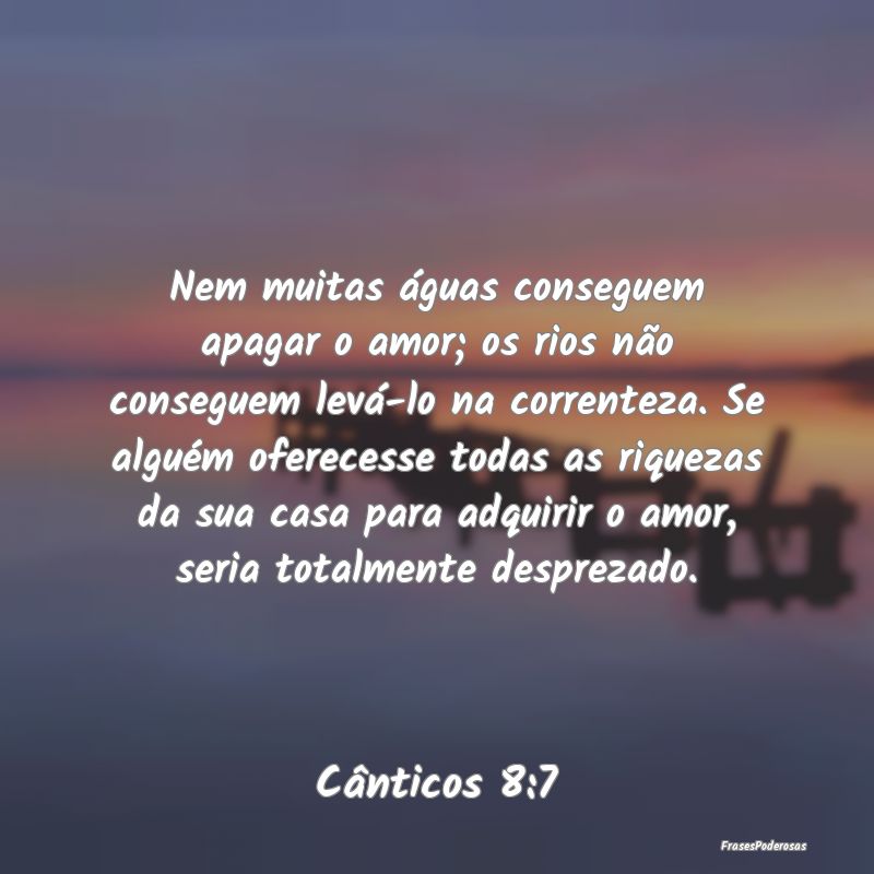 Nem muitas águas conseguem apagar o amor; os rios... Nem muitas águas conseguem apagar o amor; os rios...