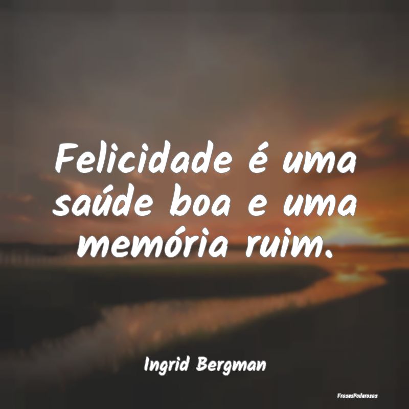 Felicidade é uma saúde boa e uma memória ruim....