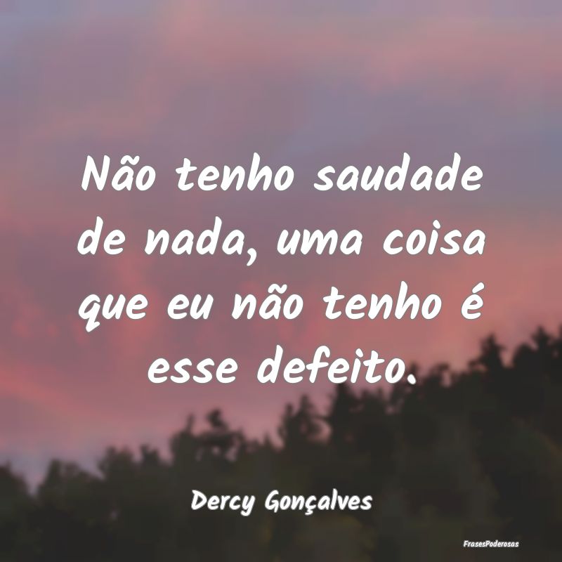 Não tenho saudade de nada, uma coisa que eu não ...