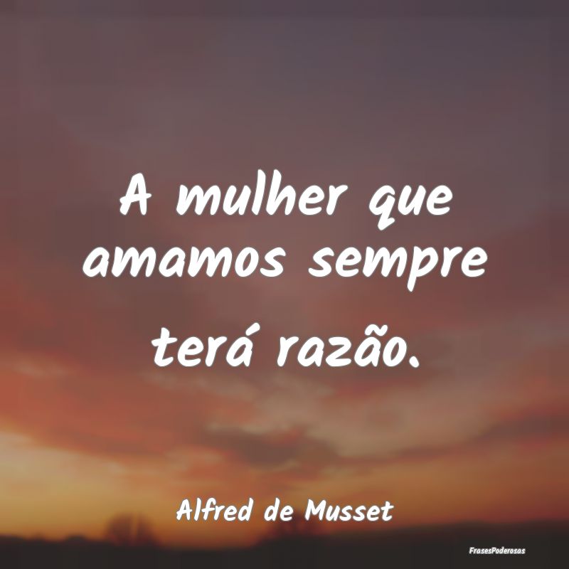 A mulher que amamos sempre terá razão....
