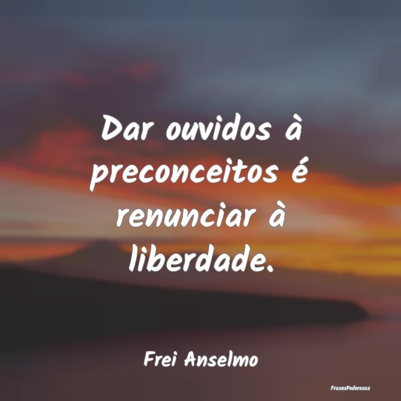 Dar ouvidos à preconceitos é renunciar à liberd...