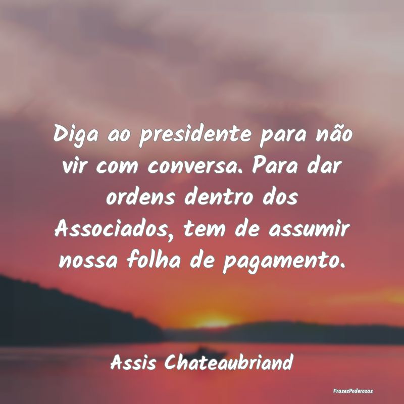 Diga ao presidente para não vir com conversa. Par... Diga ao presidente para não vir com conversa. Par...