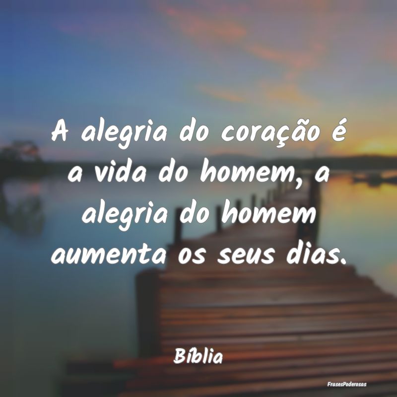 A alegria do coração é a vida do homem, a alegr...