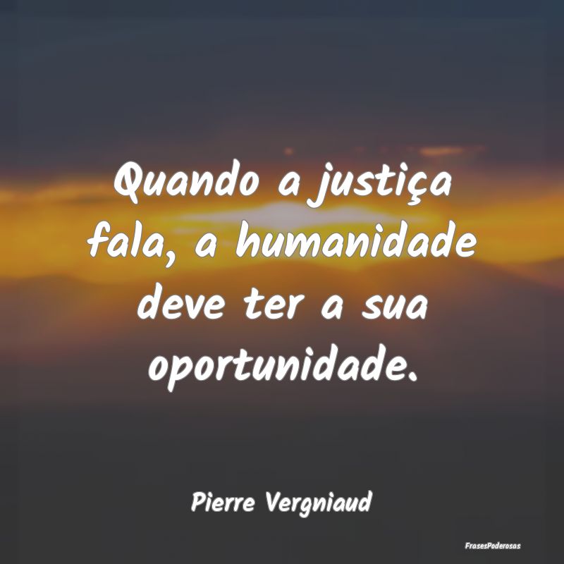 Quando a justiça fala, a humanidade deve ter a su...