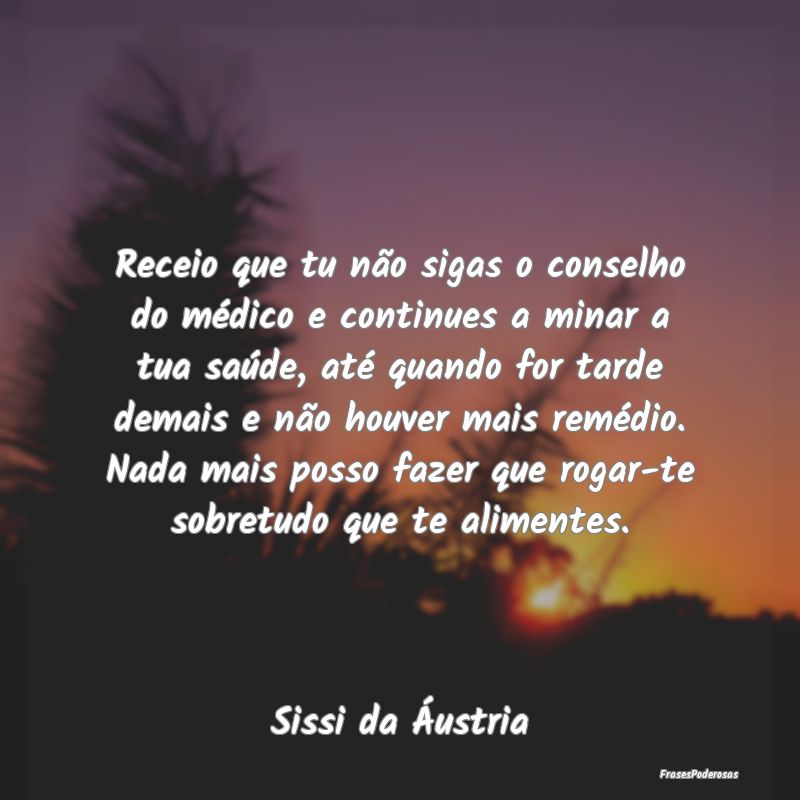 Receio que tu não sigas o conselho do médico e c...