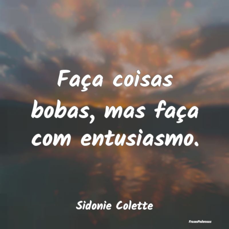 Faça coisas bobas, mas faça com entusiasmo....