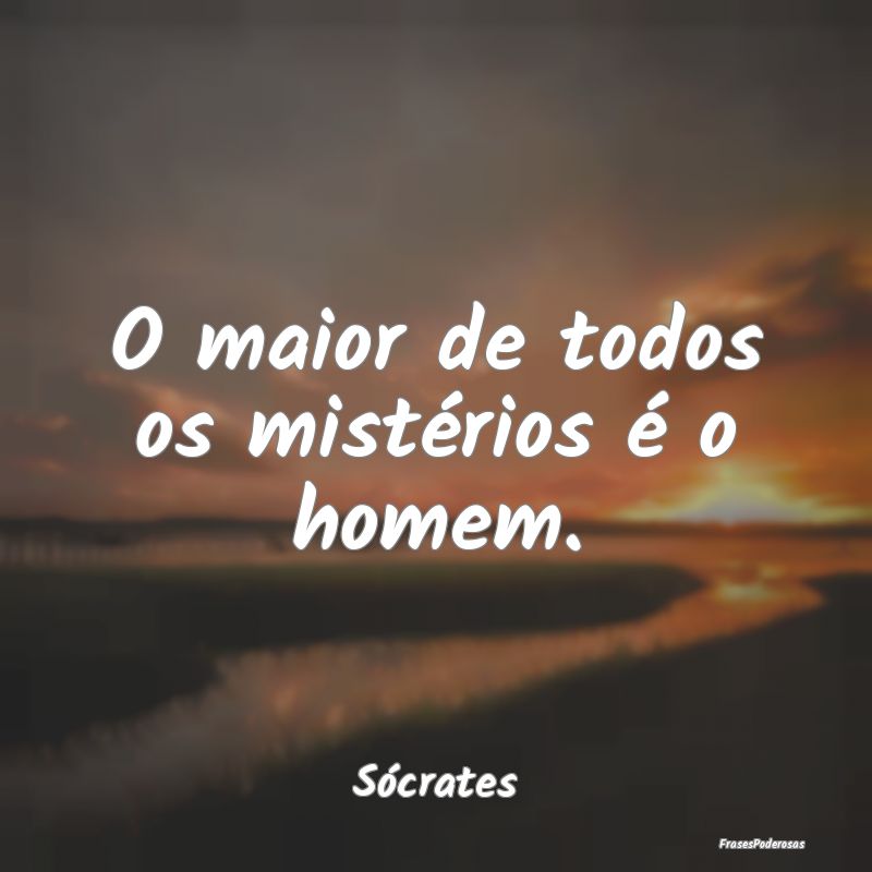O maior de todos os mistérios é o homem....