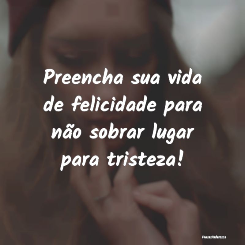 Preencha sua vida de felicidade para não sobrar l...