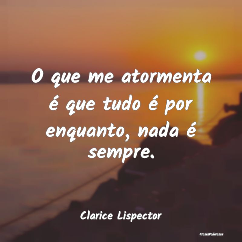 O que me atormenta é que tudo é por enquanto, na...