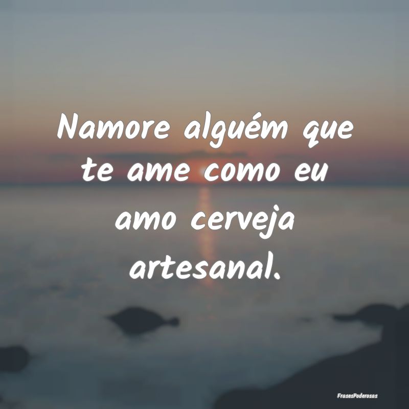 Namore alguém que te ame como eu amo cerveja arte...