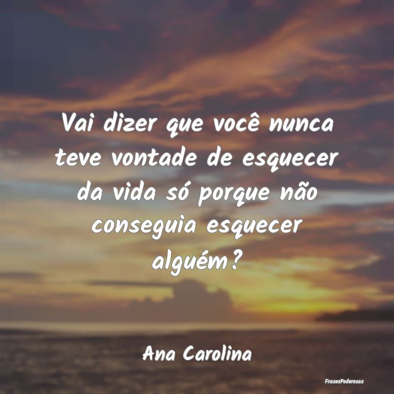 Vai dizer que você nunca teve vontade de esquecer... Vai dizer que você nunca teve vontade de esquecer...