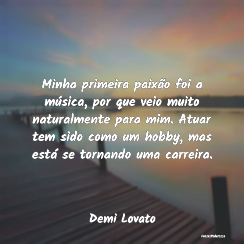 Minha primeira paixão foi a música, por que veio... Minha primeira paixão foi a música, por que veio...