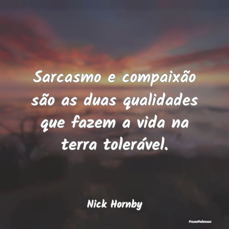 Sarcasmo e compaixão são as duas qualidades que ...