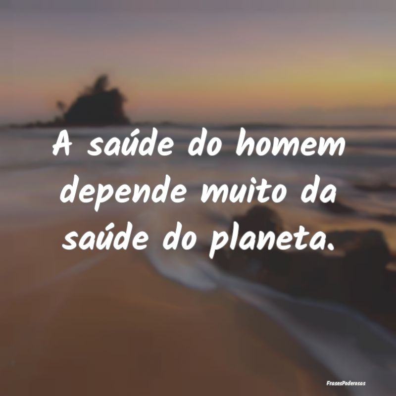 A saúde do homem depende muito da saúde do plane...