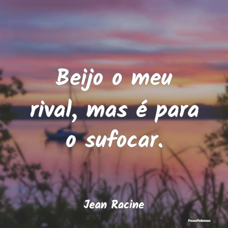 Beijo o meu rival, mas é para o sufocar....